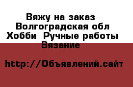 Вяжу на заказ - Волгоградская обл. Хобби. Ручные работы » Вязание   